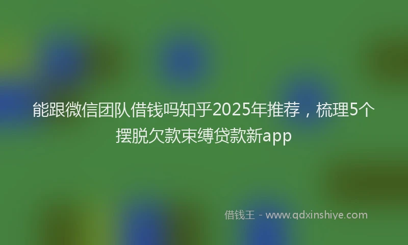 能跟微信团队借钱吗知乎2025年推荐，梳理5个摆脱欠款束缚贷款新app