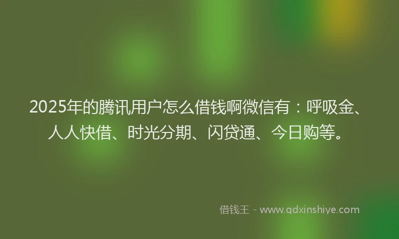 2025年的腾讯用户怎么借钱啊微信有：呼吸金、人人快借、时光分期、闪贷通、今日购等。