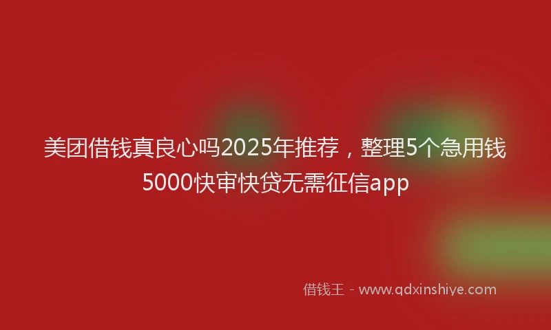 美团借钱真良心吗2025年推荐，整理5个急用钱5000快审快贷无需征信app