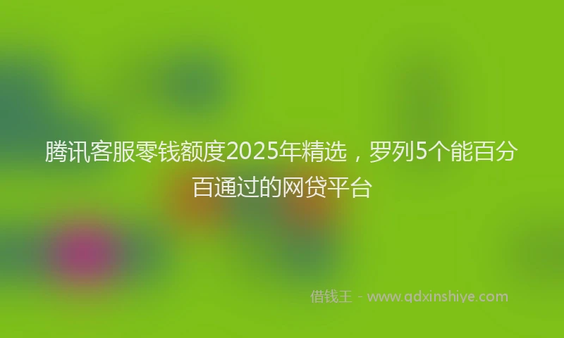 腾讯客服零钱额度2025年精选，罗列5个能百分百通过的网贷平台
