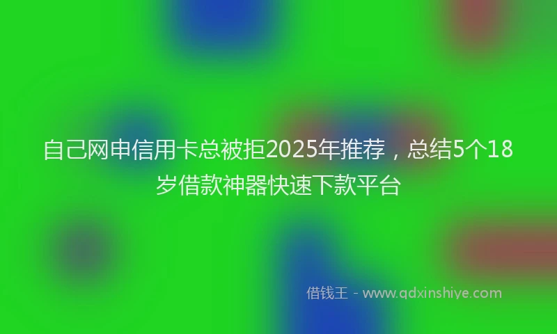 自己网申信用卡总被拒2025年推荐，总结5个18岁借款神器快速下款平台