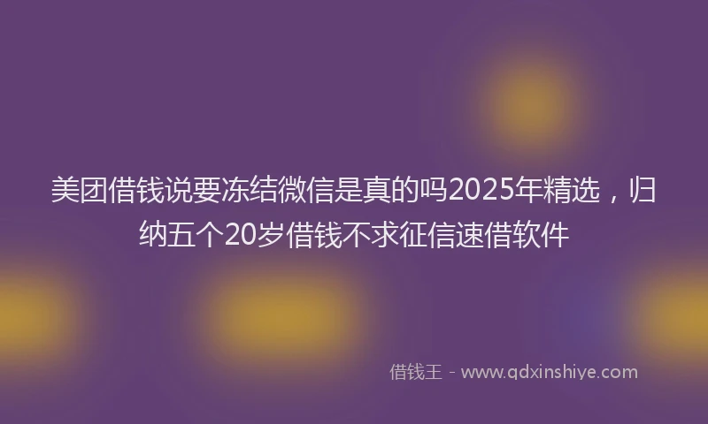 美团借钱说要冻结微信是真的吗2025年精选，归纳五个20岁借钱不求征信速借软件