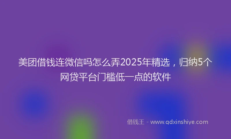 美团借钱连微信吗怎么弄2025年精选，归纳5个网贷平台门槛低一点的软件