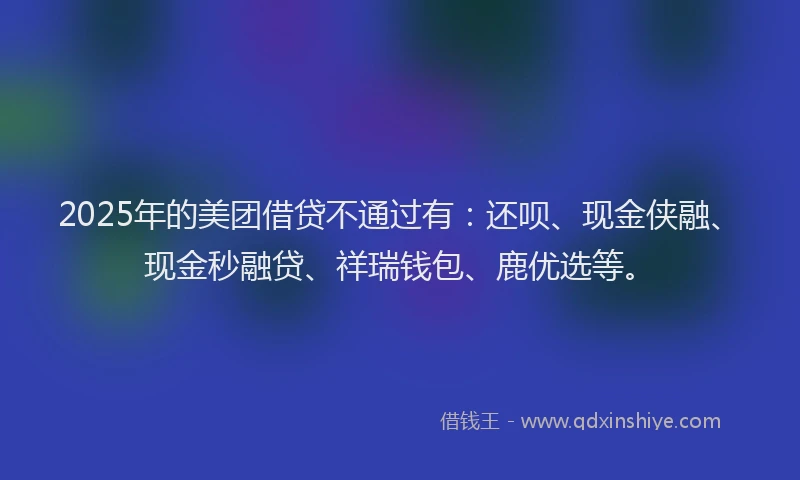 2025年的美团借贷不通过有：还呗、现金侠融、现金秒融贷、祥瑞钱包、鹿优选等。