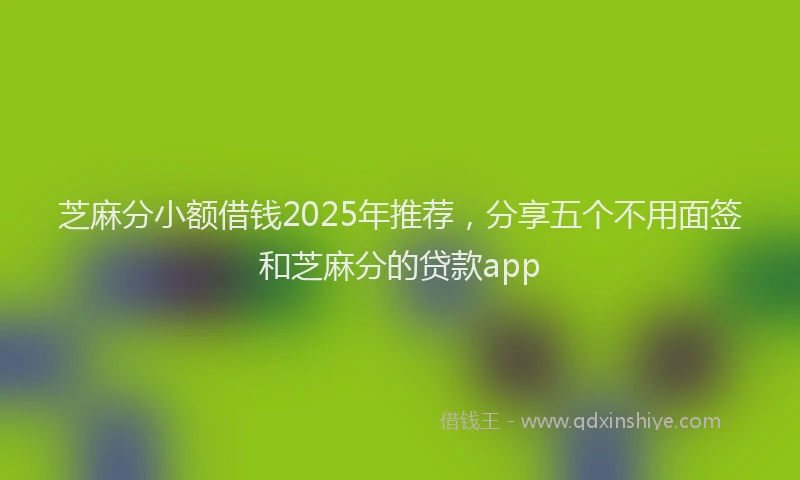 芝麻分小额借钱2025年推荐，分享五个不用面签和芝麻分的贷款app