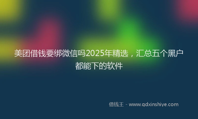 美团借钱要绑微信吗2025年精选，汇总五个黑户都能下的软件