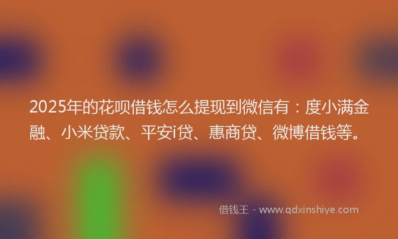 2025年的花呗借钱怎么提现到微信有：度小满金融、小米贷款、平安i贷、惠商贷、微博借钱等。