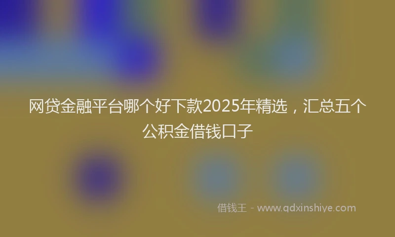 网贷金融平台哪个好下款2025年精选，汇总五个公积金借钱口子