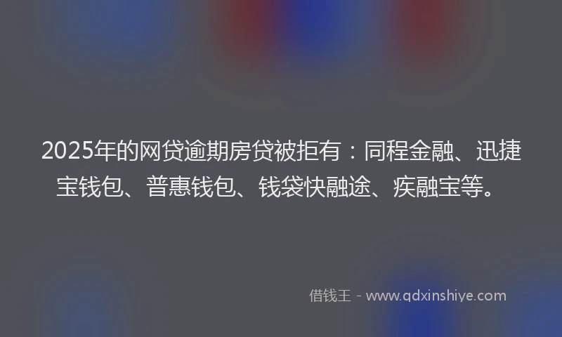 2025年的网贷逾期房贷被拒有：同程金融、迅捷宝钱包、普惠钱包、钱袋快融途、疾融宝等。