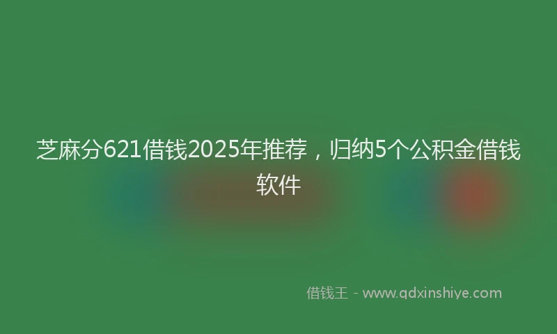 芝麻分621借钱2025年推荐，归纳5个公积金借钱软件