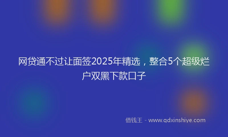 网贷通不过让面签2025年精选，整合5个超级烂户双黑下款口子