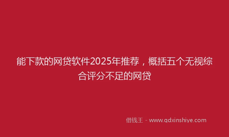 能下款的网贷软件2025年推荐，概括五个无视综合评分不足的网贷