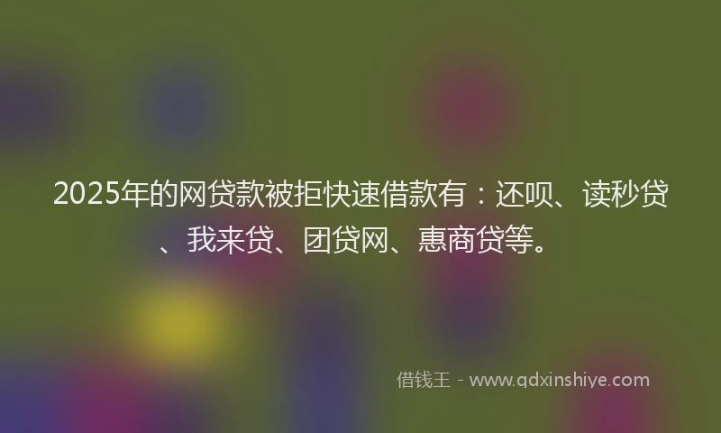 2025年的网贷款被拒快速借款有：还呗、读秒贷、我来贷、团贷网、惠商贷等。