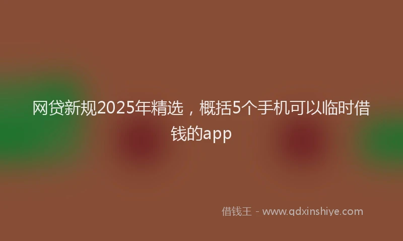网贷新规2025年精选，概括5个手机可以临时借钱的app