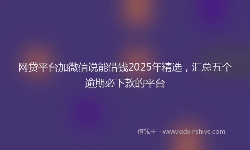 网贷平台加微信说能借钱2025年精选，汇总五个逾期必下款的平台