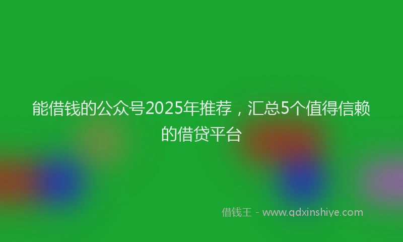 能借钱的公众号2025年推荐，汇总5个值得信赖的借贷平台