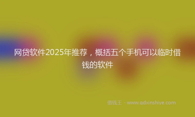 网贷软件2025年推荐，概括五个手机可以临时借钱的软件
