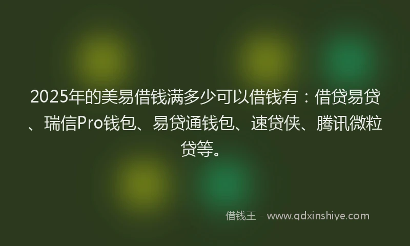 2025年的美易借钱满多少可以借钱有：借贷易贷、瑞信Pro钱包、易贷通钱包、速贷侠、腾讯微粒贷等。