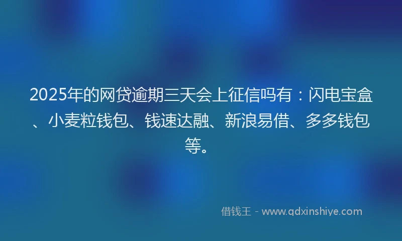 2025年的网贷逾期三天会上征信吗有：闪电宝盒、小麦粒钱包、钱速达融、新浪易借、多多钱包等。