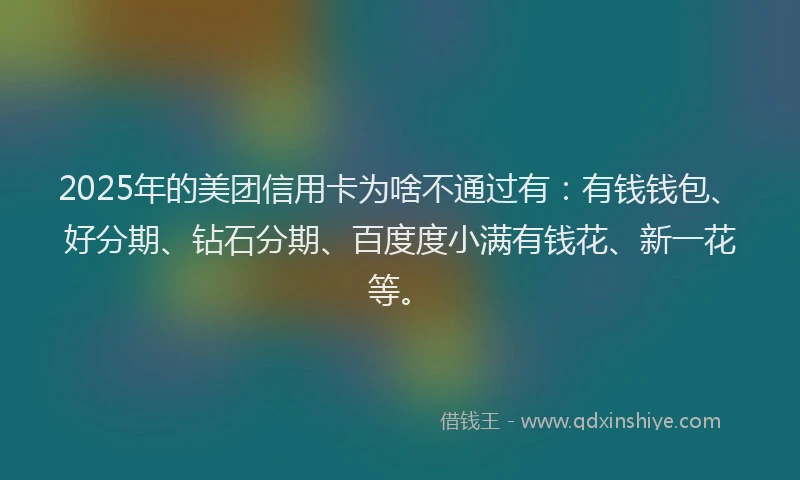 2025年的美团信用卡为啥不通过有：有钱钱包、好分期、钻石分期、百度度小满有钱花、新一花等。