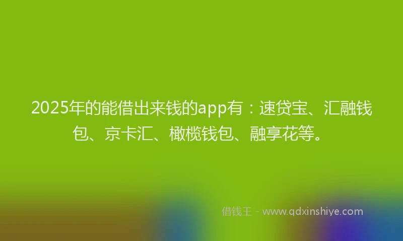 2025年的能借出来钱的app有：速贷宝、汇融钱包、京卡汇、橄榄钱包、融享花等。
