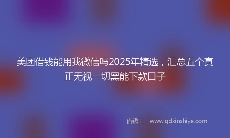 美团借钱能用我微信吗2025年精选，汇总五个真正无视一切黑能下款口子