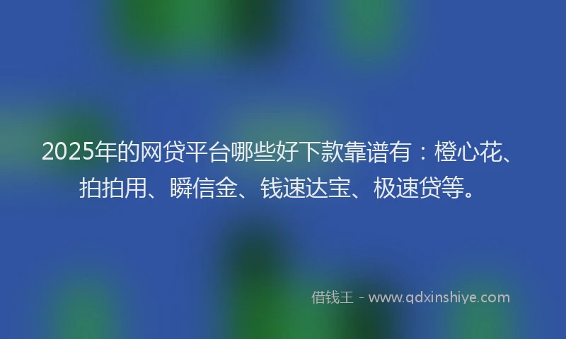 2025年的网贷平台哪些好下款靠谱有：橙心花、拍拍用、瞬信金、钱速达宝、极速贷等。