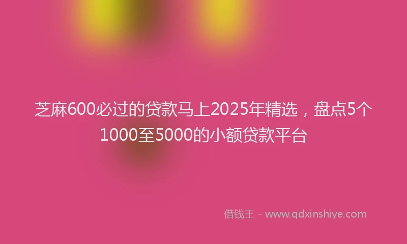 芝麻600必过的贷款马上2025年精选，盘点5个1000至5000的小额贷款平台