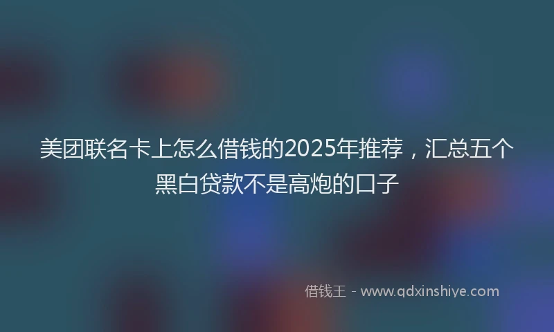 美团联名卡上怎么借钱的2025年推荐，汇总五个黑白贷款不是高炮的口子