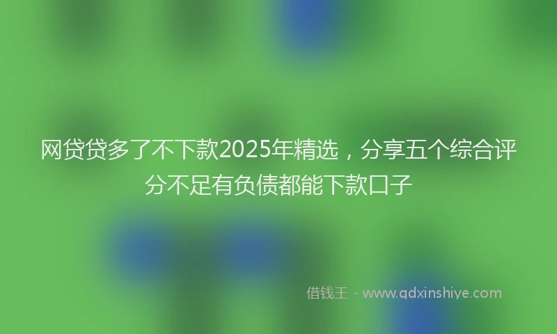 网贷贷多了不下款2025年精选，分享五个综合评分不足有负债都能下款口子