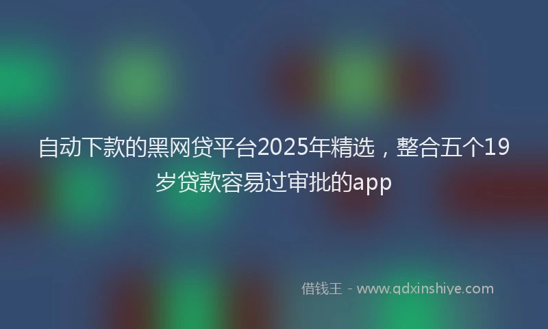 自动下款的黑网贷平台2025年精选，整合五个19岁贷款容易过审批的app