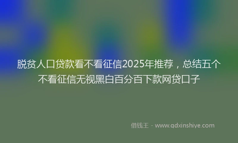 脱贫人口贷款看不看征信2025年推荐，总结五个不看征信无视黑白百分百下款网贷口子