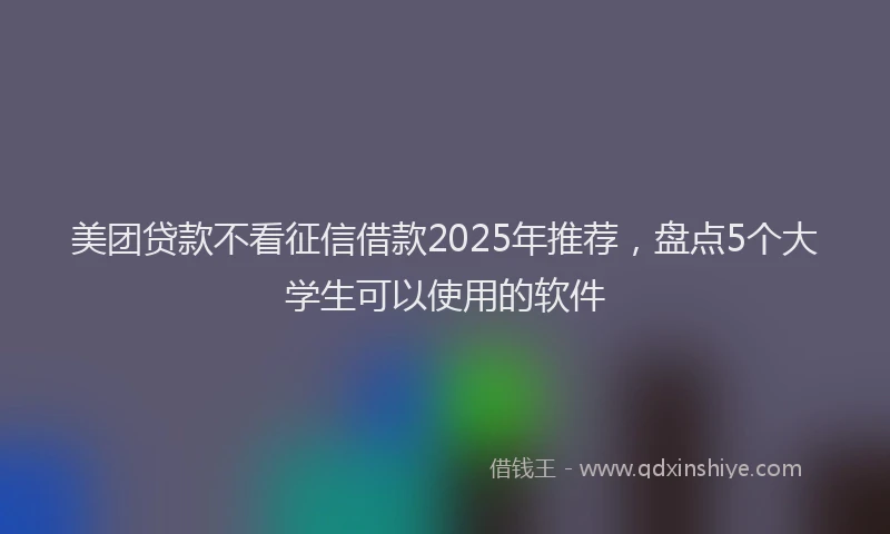 美团贷款不看征信借款2025年推荐，盘点5个大学生可以使用的软件