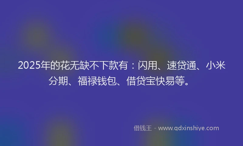 2025年的花无缺不下款有：闪用、速贷通、小米分期、福禄钱包、借贷宝快易等。