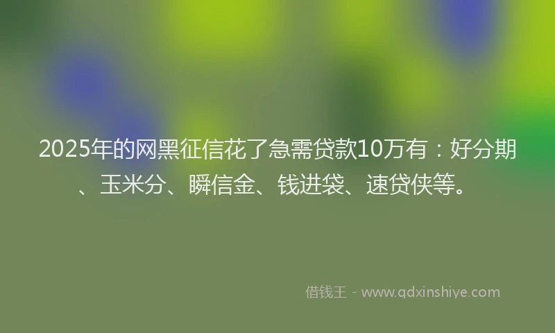 2025年的网黑征信花了急需贷款10万有：好分期、玉米分、瞬信金、钱进袋、速贷侠等。