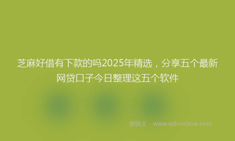 芝麻好借有下款的吗2025年精选，分享五个最新网贷口子今日整理这五个软件