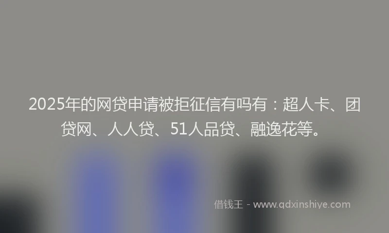 2025年的网贷申请被拒征信有吗有：超人卡、团贷网、人人贷、51人品贷、融逸花等。