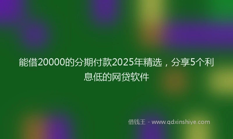 能借20000的分期付款2025年精选，分享5个利息低的网贷软件