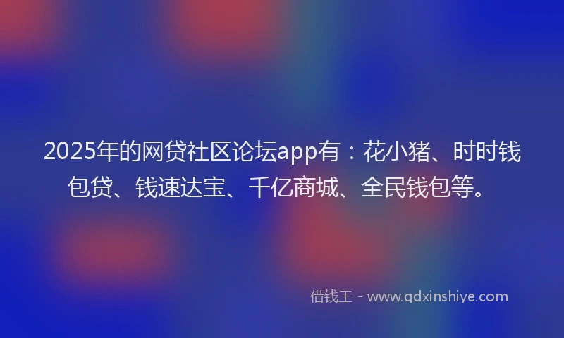 2025年的网贷社区论坛app有：花小猪、时时钱包贷、钱速达宝、千亿商城、全民钱包等。