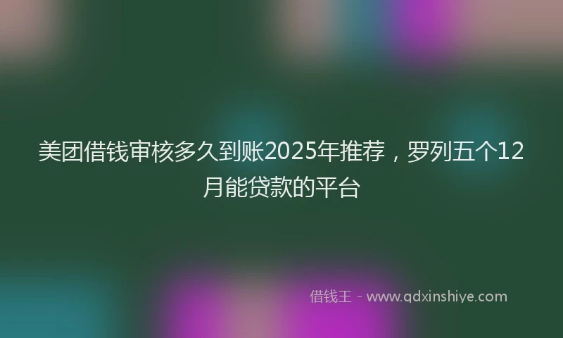 美团借钱审核多久到账2025年推荐，罗列五个12月能贷款的平台