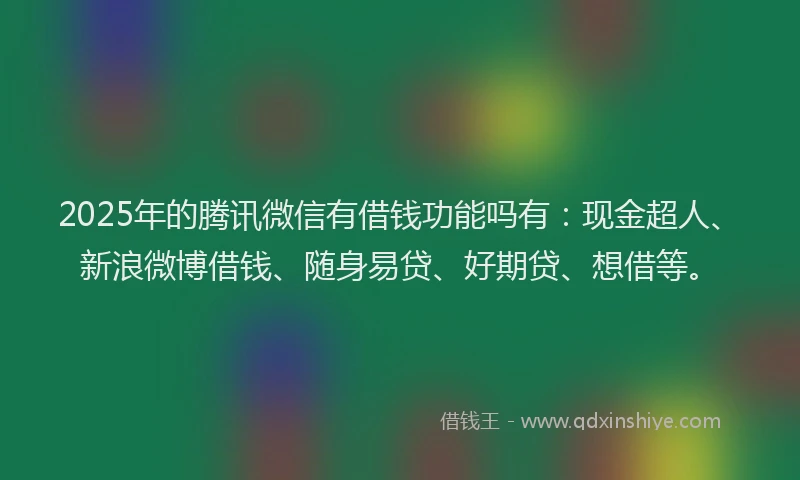 2025年的腾讯微信有借钱功能吗有：现金超人、新浪微博借钱、随身易贷、好期贷、想借等。