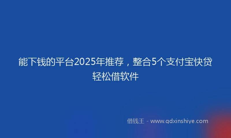 能下钱的平台2025年推荐，整合5个支付宝快贷轻松借软件