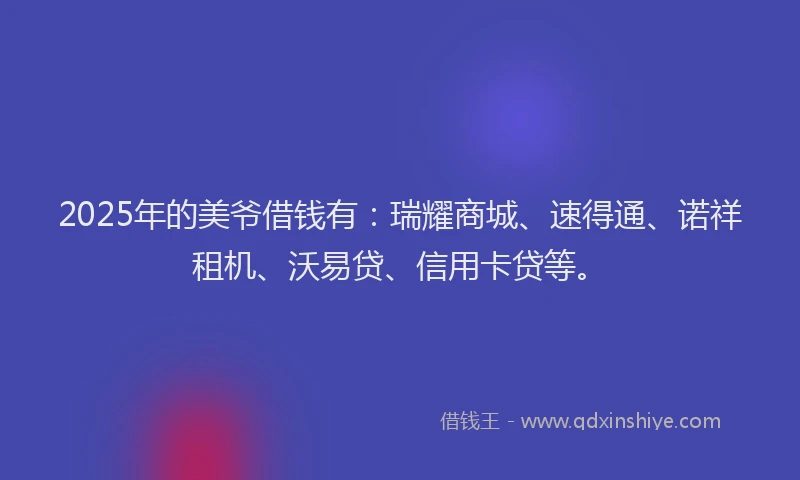 2025年的美爷借钱有：瑞耀商城、速得通、诺祥租机、沃易贷、信用卡贷等。