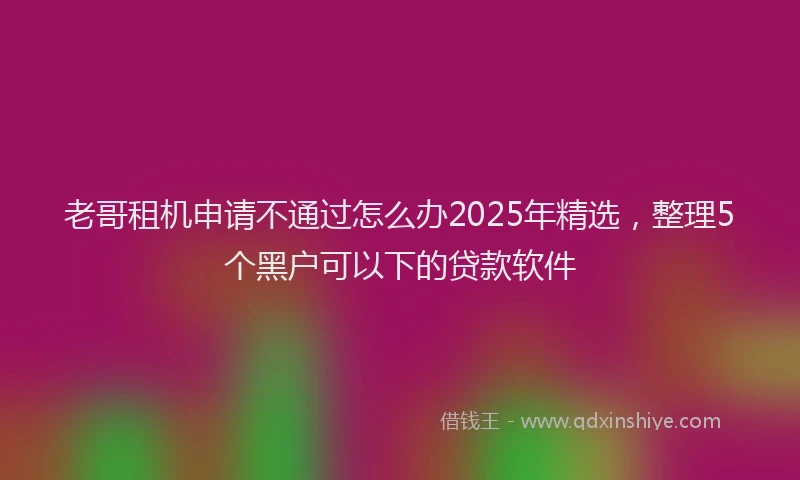 老哥租机申请不通过怎么办2025年精选，整理5个黑户可以下的贷款软件