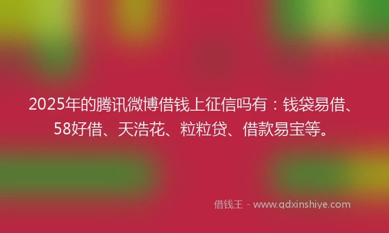 2025年的腾讯微博借钱上征信吗有：钱袋易借、58好借、天浩花、粒粒贷、借款易宝等。