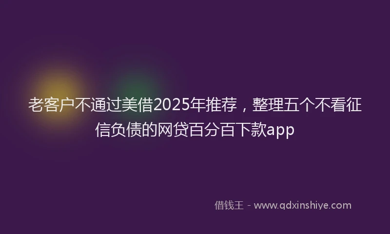 老客户不通过美借2025年推荐，整理五个不看征信负债的网贷百分百下款app