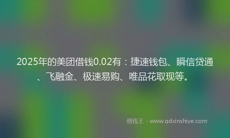 2025年的美团借钱0.02有：捷速钱包、瞬信贷通、飞融金、极速易购、唯品花取现等。