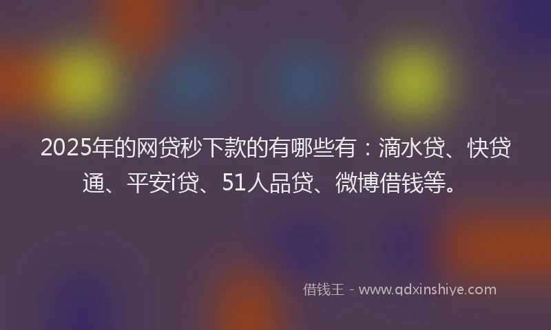 2025年的网贷秒下款的有哪些有：滴水贷、快贷通、平安i贷、51人品贷、微博借钱等。