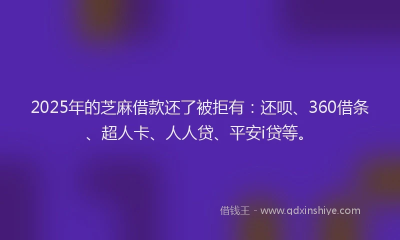 2025年的芝麻借款还了被拒有：还呗、360借条、超人卡、人人贷、平安i贷等。