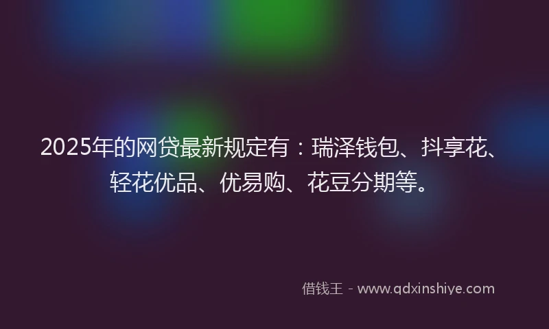 2025年的网贷最新规定有：瑞泽钱包、抖享花、轻花优品、优易购、花豆分期等。